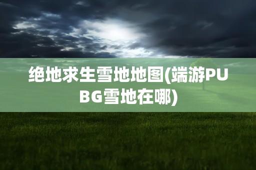 绝地求生雪地地图(端游PUBG雪地在哪)