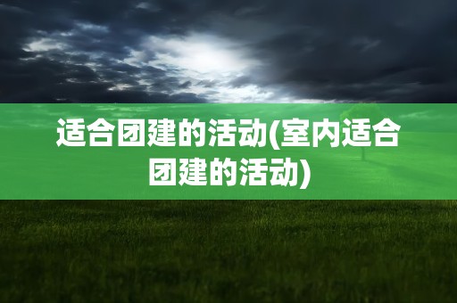 适合团建的活动(室内适合团建的活动)