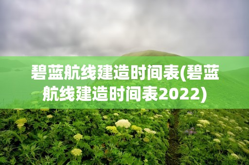 碧蓝航线建造时间表(碧蓝航线建造时间表2022)