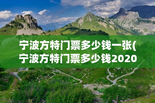 宁波方特门票多少钱一张(宁波方特门票多少钱2020)