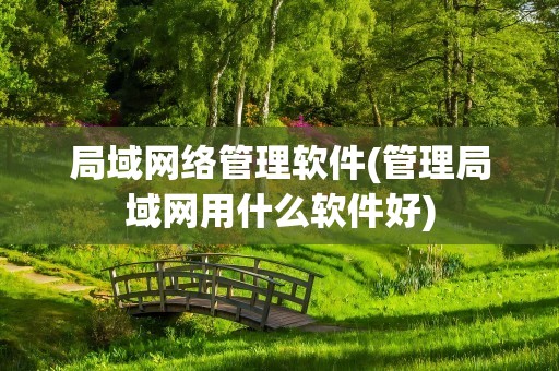 局域网络管理软件(管理局域网用什么软件好)