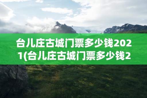 台儿庄古城门票多少钱2021(台儿庄古城门票多少钱2022)