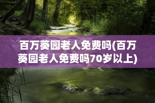 百万葵园老人免费吗(百万葵园老人免费吗70岁以上)