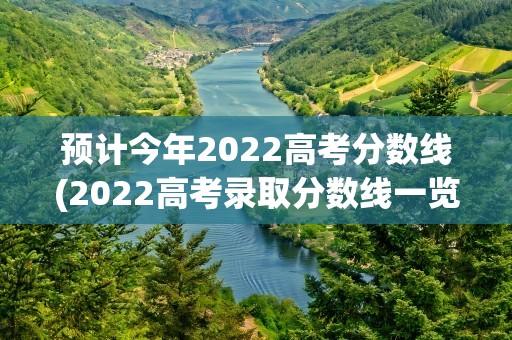 预计今年2022高考分数线(2022高考录取分数线一览表)