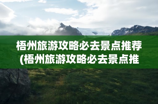 梧州旅游攻略必去景点推荐(梧州旅游攻略必去景点推荐一下)