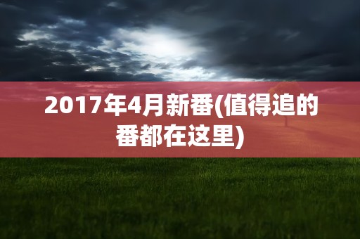 2017年4月新番(值得追的番都在这里)