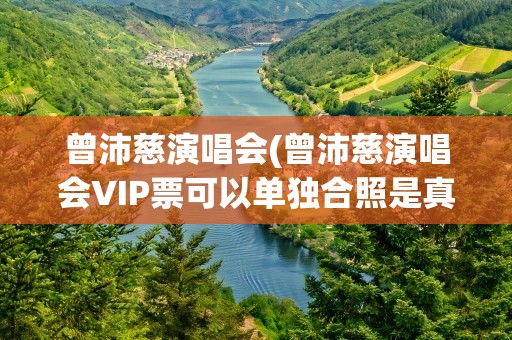 曾沛慈演唱会(曾沛慈演唱会VIP票可以单独合照是真的吗)