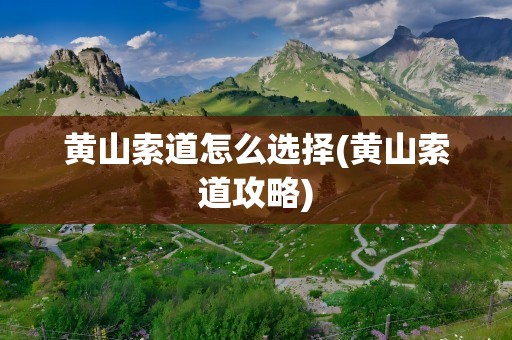 黄山索道怎么选择(黄山索道攻略)