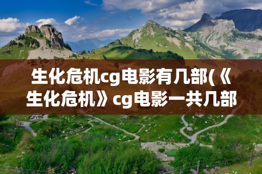 生化危机cg电影有几部(《生化危机》cg电影一共几部)