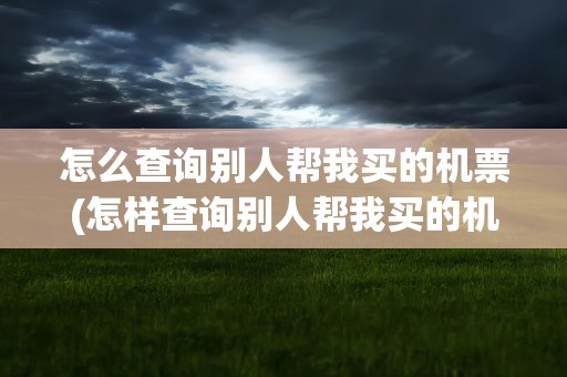 怎么查询别人帮我买的机票(怎样查询别人帮我买的机票)