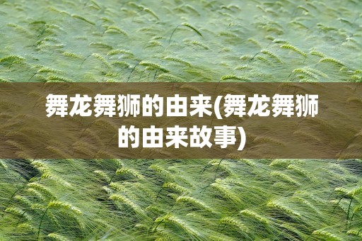 舞龙舞狮的由来(舞龙舞狮的由来故事)