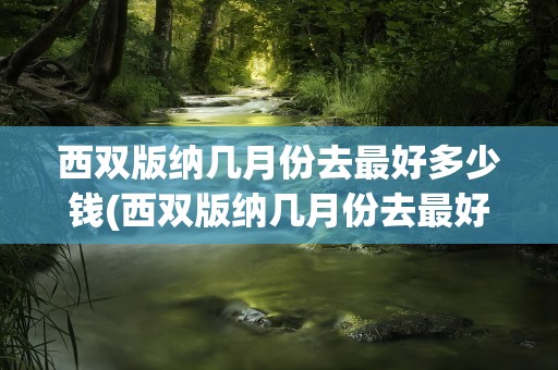 西双版纳几月份去最好多少钱(西双版纳几月份去最好)