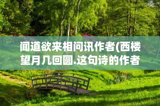 闻道欲来相问讯作者(西楼望月几回圆.这句诗的作者是谁)