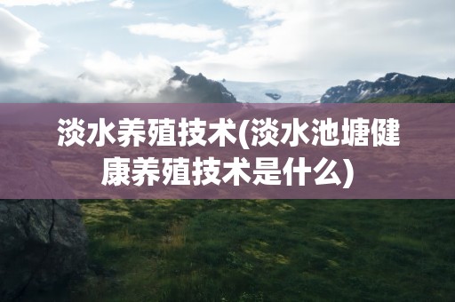 淡水养殖技术(淡水池塘健康养殖技术是什么)