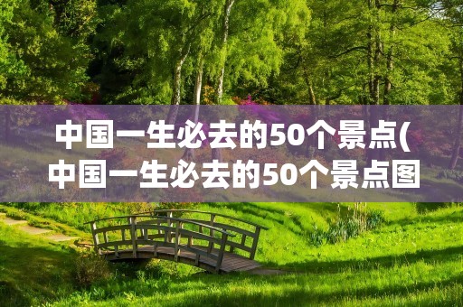 中国一生必去的50个景点(中国一生必去的50个景点图)