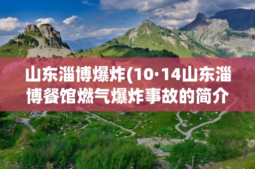 山东淄博爆炸(10·14山东淄博餐馆燃气爆炸事故的简介)