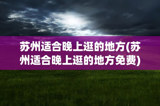 苏州适合晚上逛的地方(苏州适合晚上逛的地方免费)