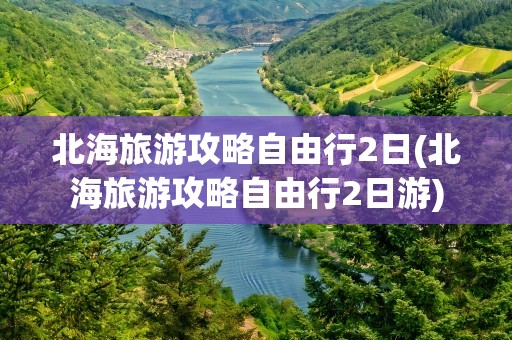 北海旅游攻略自由行2日(北海旅游攻略自由行2日游)