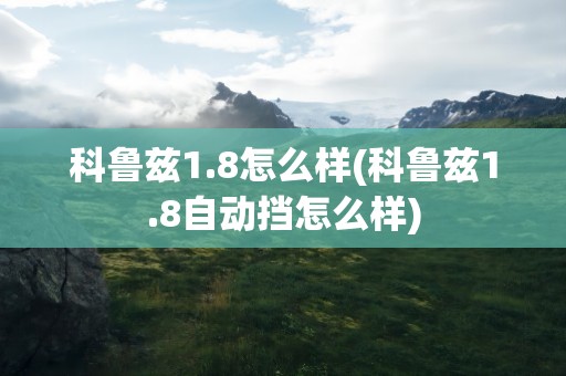 科鲁兹1.8怎么样(科鲁兹1.8自动挡怎么样)