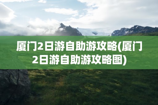 厦门2日游自助游攻略(厦门2日游自助游攻略图)