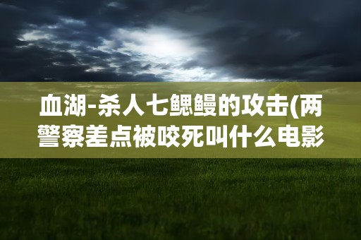 血湖-杀人七鳃鳗的攻击(两警察差点被咬死叫什么电影)