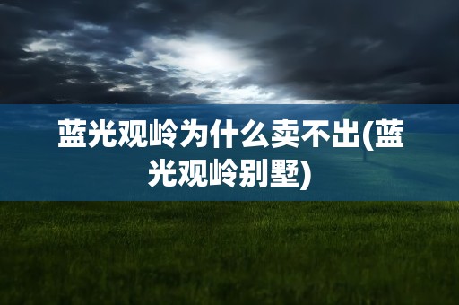 蓝光观岭为什么卖不出(蓝光观岭别墅)