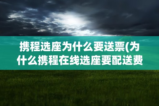 携程选座为什么要送票(为什么携程在线选座要配送费)