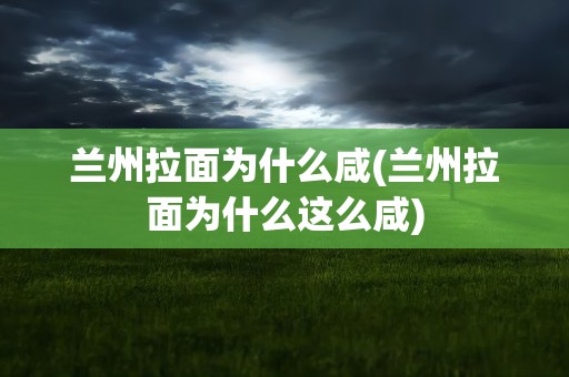 兰州拉面为什么咸(兰州拉面为什么这么咸)