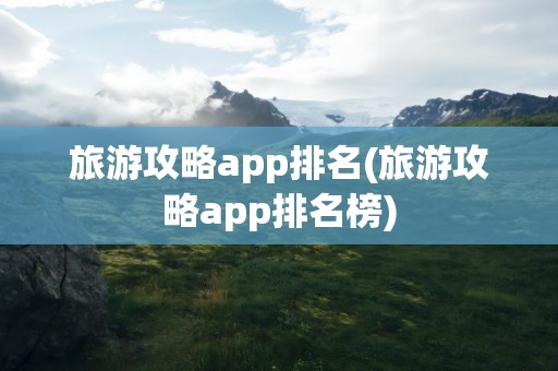 旅游攻略app排名(旅游攻略app排名榜)