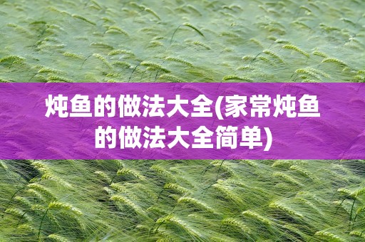 炖鱼的做法大全(家常炖鱼的做法大全简单)