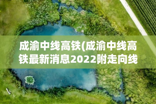 成渝中线高铁(成渝中线高铁最新消息2022附走向线路图)