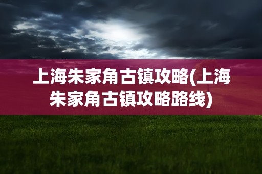 上海朱家角古镇攻略(上海朱家角古镇攻略路线)