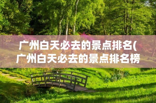 广州白天必去的景点排名(广州白天必去的景点排名榜)