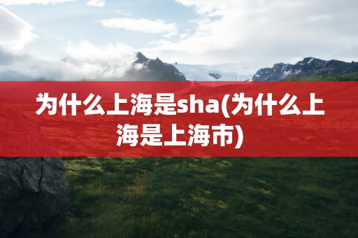 为什么上海是sha(为什么上海是上海市)