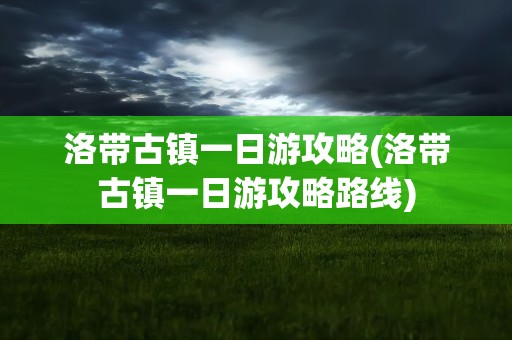 洛带古镇一日游攻略(洛带古镇一日游攻略路线)