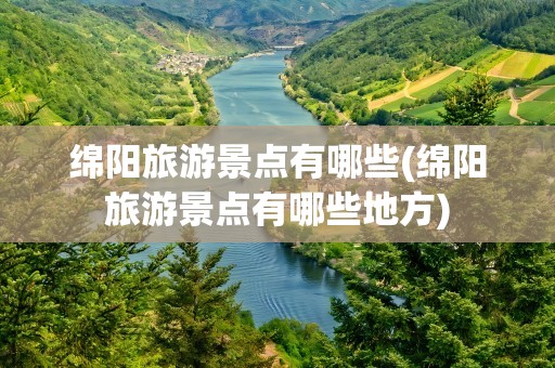 绵阳旅游景点有哪些(绵阳旅游景点有哪些地方)