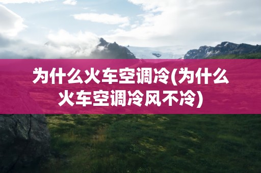 为什么火车空调冷(为什么火车空调冷风不冷)