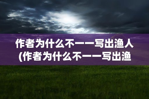 作者为什么不一一写出渔人(作者为什么不一一写出渔人的作品)