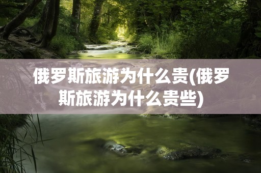 俄罗斯旅游为什么贵(俄罗斯旅游为什么贵些)