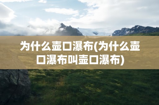 为什么壶口瀑布(为什么壶口瀑布叫壶口瀑布)