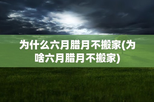 为什么六月腊月不搬家(为啥六月腊月不搬家)