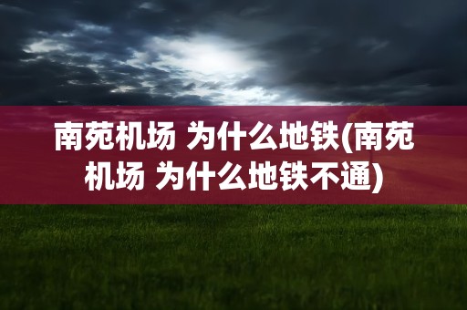 南苑机场 为什么地铁(南苑机场 为什么地铁不通)