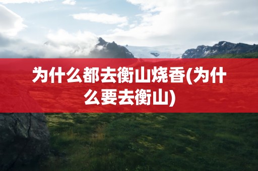 为什么都去衡山烧香(为什么要去衡山)