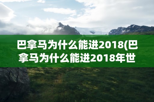 巴拿马为什么能进2018(巴拿马为什么能进2018年世界杯)