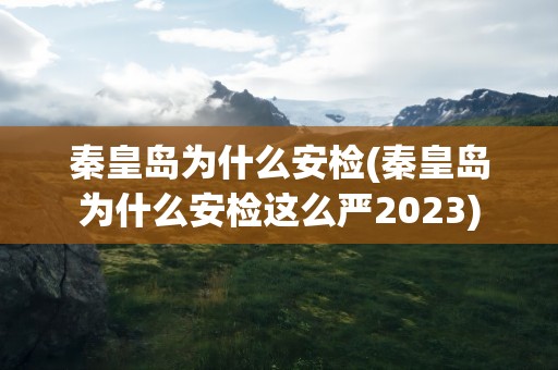 秦皇岛为什么安检(秦皇岛为什么安检这么严2023)