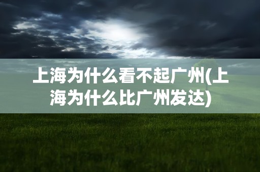 上海为什么看不起广州(上海为什么比广州发达)