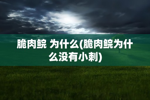 脆肉鲩 为什么(脆肉鲩为什么没有小刺)