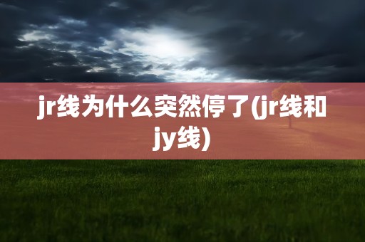 jr线为什么突然停了(jr线和jy线)