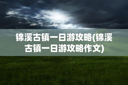 锦溪古镇一日游攻略(锦溪古镇一日游攻略作文)