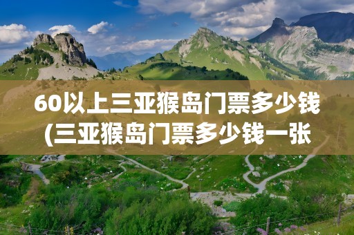 60以上三亚猴岛门票多少钱(三亚猴岛门票多少钱一张)